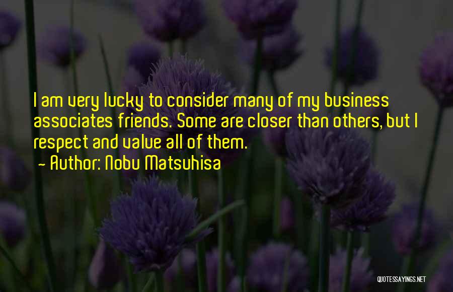 Nobu Matsuhisa Quotes: I Am Very Lucky To Consider Many Of My Business Associates Friends. Some Are Closer Than Others, But I Respect