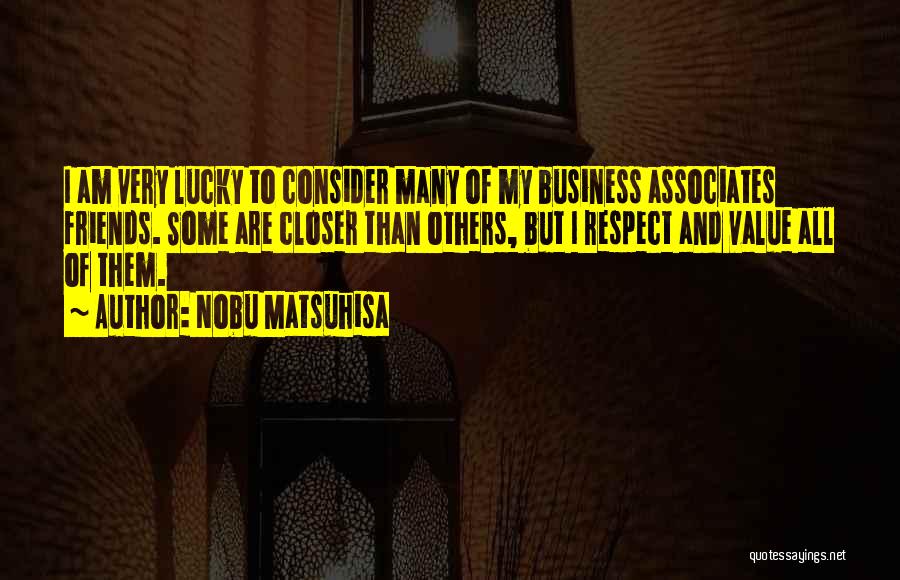 Nobu Matsuhisa Quotes: I Am Very Lucky To Consider Many Of My Business Associates Friends. Some Are Closer Than Others, But I Respect
