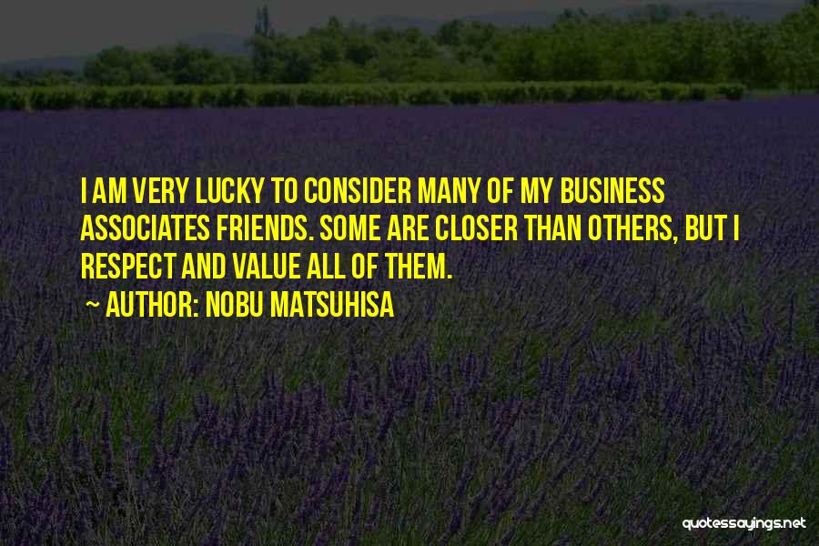 Nobu Matsuhisa Quotes: I Am Very Lucky To Consider Many Of My Business Associates Friends. Some Are Closer Than Others, But I Respect