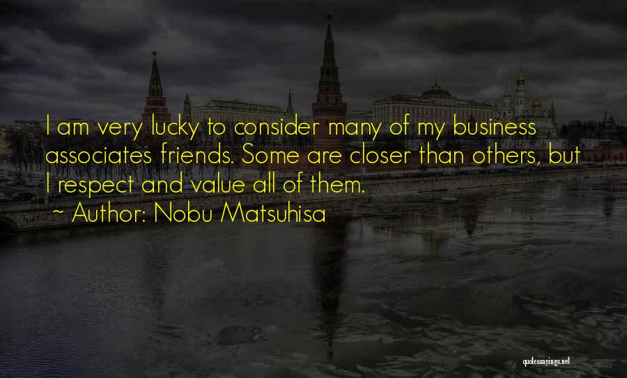 Nobu Matsuhisa Quotes: I Am Very Lucky To Consider Many Of My Business Associates Friends. Some Are Closer Than Others, But I Respect