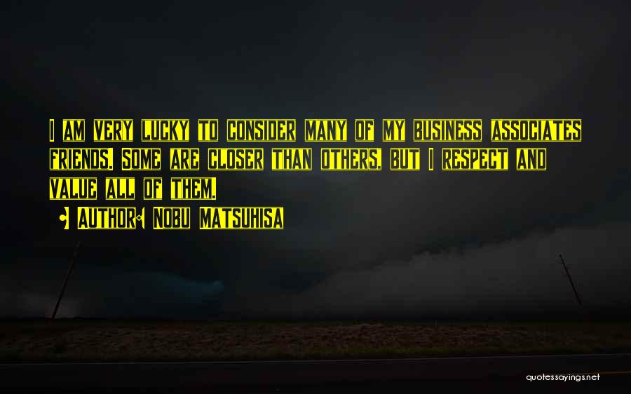 Nobu Matsuhisa Quotes: I Am Very Lucky To Consider Many Of My Business Associates Friends. Some Are Closer Than Others, But I Respect