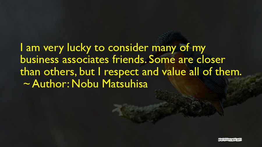 Nobu Matsuhisa Quotes: I Am Very Lucky To Consider Many Of My Business Associates Friends. Some Are Closer Than Others, But I Respect