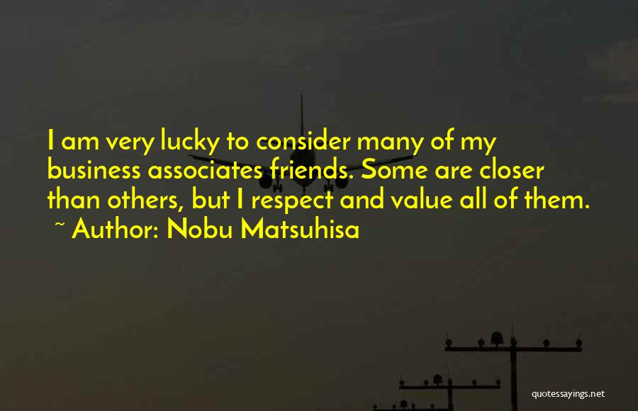 Nobu Matsuhisa Quotes: I Am Very Lucky To Consider Many Of My Business Associates Friends. Some Are Closer Than Others, But I Respect
