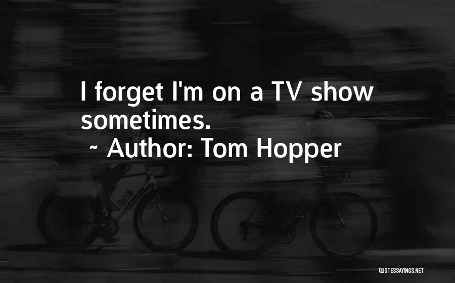Tom Hopper Quotes: I Forget I'm On A Tv Show Sometimes.