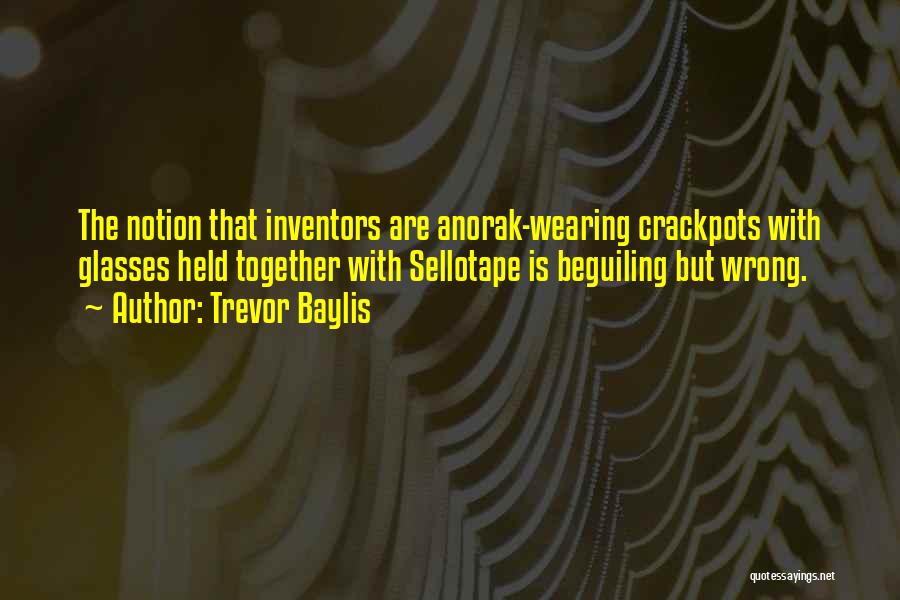 Trevor Baylis Quotes: The Notion That Inventors Are Anorak-wearing Crackpots With Glasses Held Together With Sellotape Is Beguiling But Wrong.