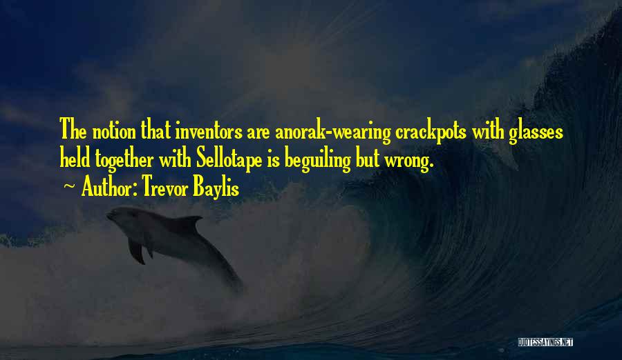 Trevor Baylis Quotes: The Notion That Inventors Are Anorak-wearing Crackpots With Glasses Held Together With Sellotape Is Beguiling But Wrong.