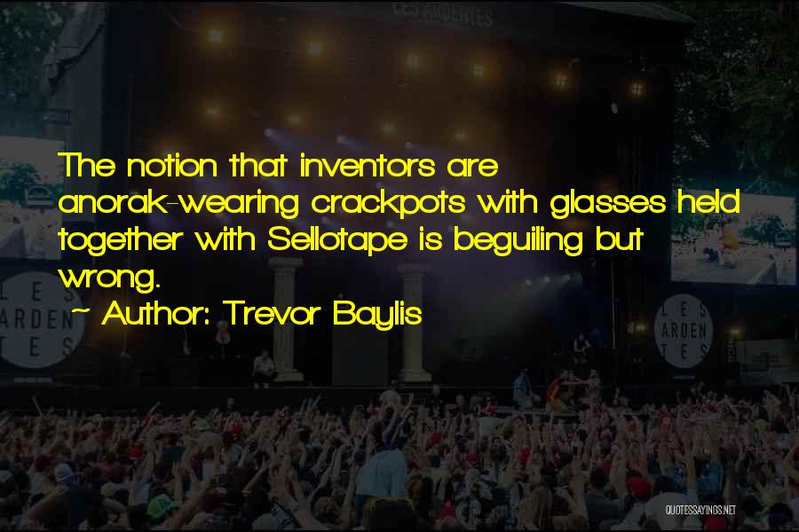 Trevor Baylis Quotes: The Notion That Inventors Are Anorak-wearing Crackpots With Glasses Held Together With Sellotape Is Beguiling But Wrong.