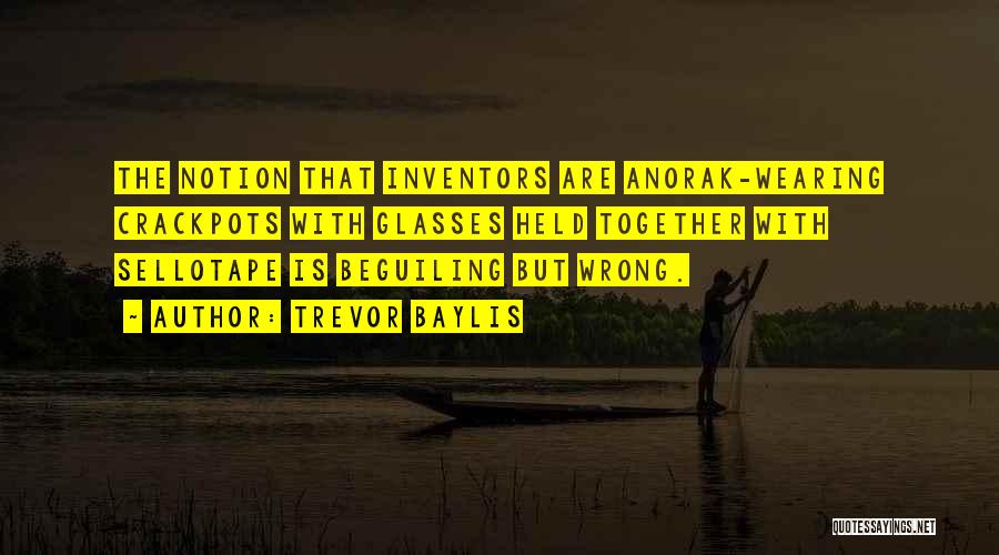 Trevor Baylis Quotes: The Notion That Inventors Are Anorak-wearing Crackpots With Glasses Held Together With Sellotape Is Beguiling But Wrong.