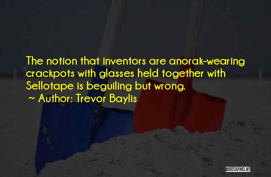 Trevor Baylis Quotes: The Notion That Inventors Are Anorak-wearing Crackpots With Glasses Held Together With Sellotape Is Beguiling But Wrong.
