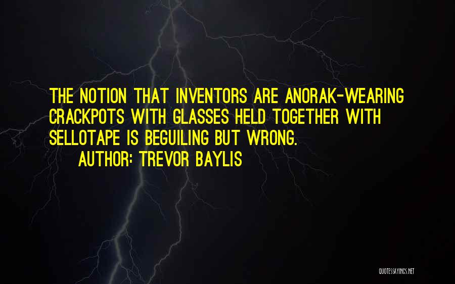 Trevor Baylis Quotes: The Notion That Inventors Are Anorak-wearing Crackpots With Glasses Held Together With Sellotape Is Beguiling But Wrong.