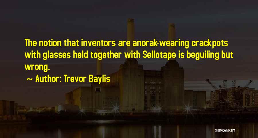 Trevor Baylis Quotes: The Notion That Inventors Are Anorak-wearing Crackpots With Glasses Held Together With Sellotape Is Beguiling But Wrong.