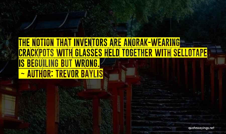 Trevor Baylis Quotes: The Notion That Inventors Are Anorak-wearing Crackpots With Glasses Held Together With Sellotape Is Beguiling But Wrong.