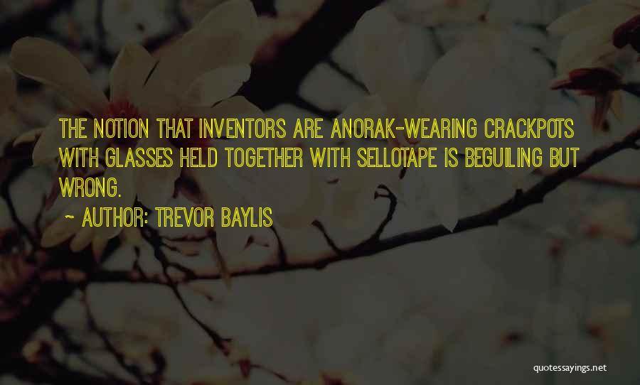 Trevor Baylis Quotes: The Notion That Inventors Are Anorak-wearing Crackpots With Glasses Held Together With Sellotape Is Beguiling But Wrong.