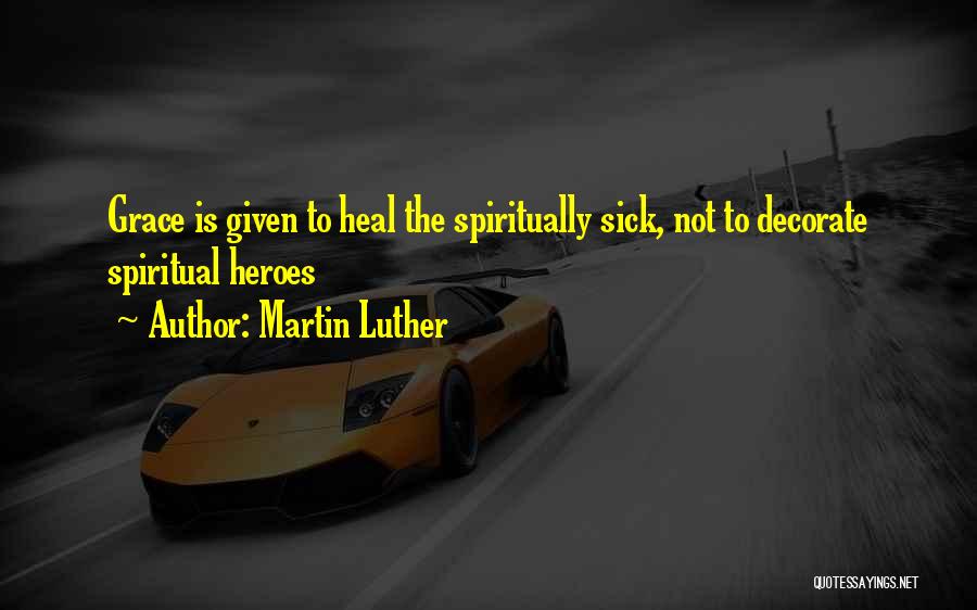 Martin Luther Quotes: Grace Is Given To Heal The Spiritually Sick, Not To Decorate Spiritual Heroes