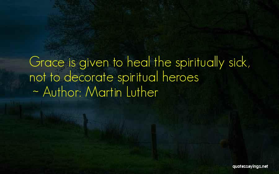 Martin Luther Quotes: Grace Is Given To Heal The Spiritually Sick, Not To Decorate Spiritual Heroes