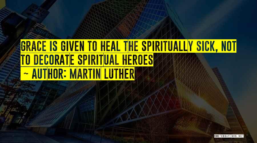 Martin Luther Quotes: Grace Is Given To Heal The Spiritually Sick, Not To Decorate Spiritual Heroes