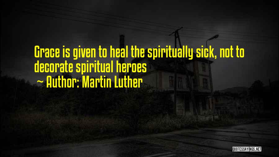 Martin Luther Quotes: Grace Is Given To Heal The Spiritually Sick, Not To Decorate Spiritual Heroes