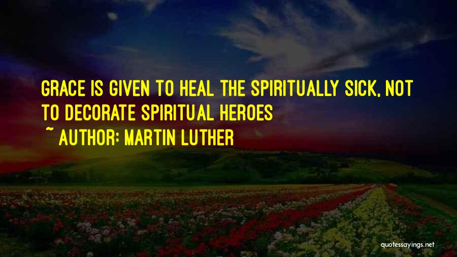 Martin Luther Quotes: Grace Is Given To Heal The Spiritually Sick, Not To Decorate Spiritual Heroes