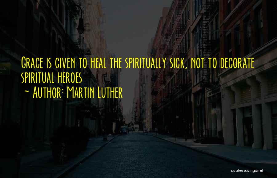 Martin Luther Quotes: Grace Is Given To Heal The Spiritually Sick, Not To Decorate Spiritual Heroes