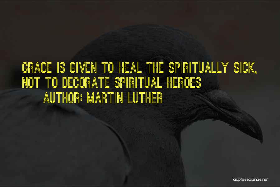 Martin Luther Quotes: Grace Is Given To Heal The Spiritually Sick, Not To Decorate Spiritual Heroes