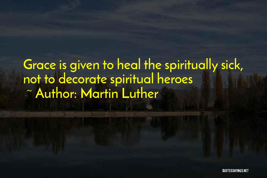 Martin Luther Quotes: Grace Is Given To Heal The Spiritually Sick, Not To Decorate Spiritual Heroes