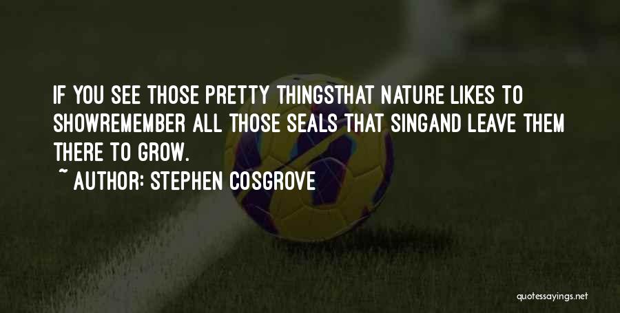 Stephen Cosgrove Quotes: If You See Those Pretty Thingsthat Nature Likes To Showremember All Those Seals That Singand Leave Them There To Grow.
