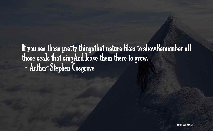 Stephen Cosgrove Quotes: If You See Those Pretty Thingsthat Nature Likes To Showremember All Those Seals That Singand Leave Them There To Grow.