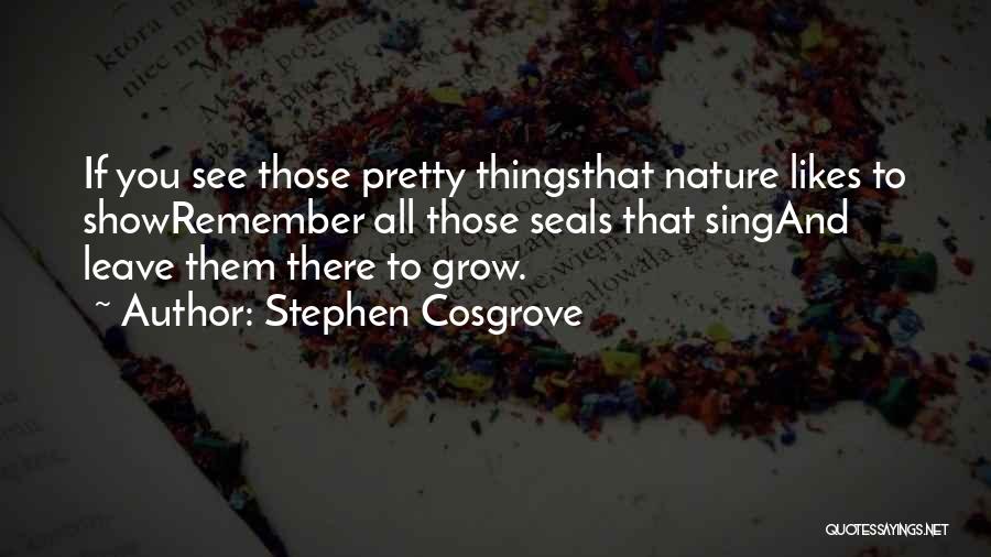 Stephen Cosgrove Quotes: If You See Those Pretty Thingsthat Nature Likes To Showremember All Those Seals That Singand Leave Them There To Grow.