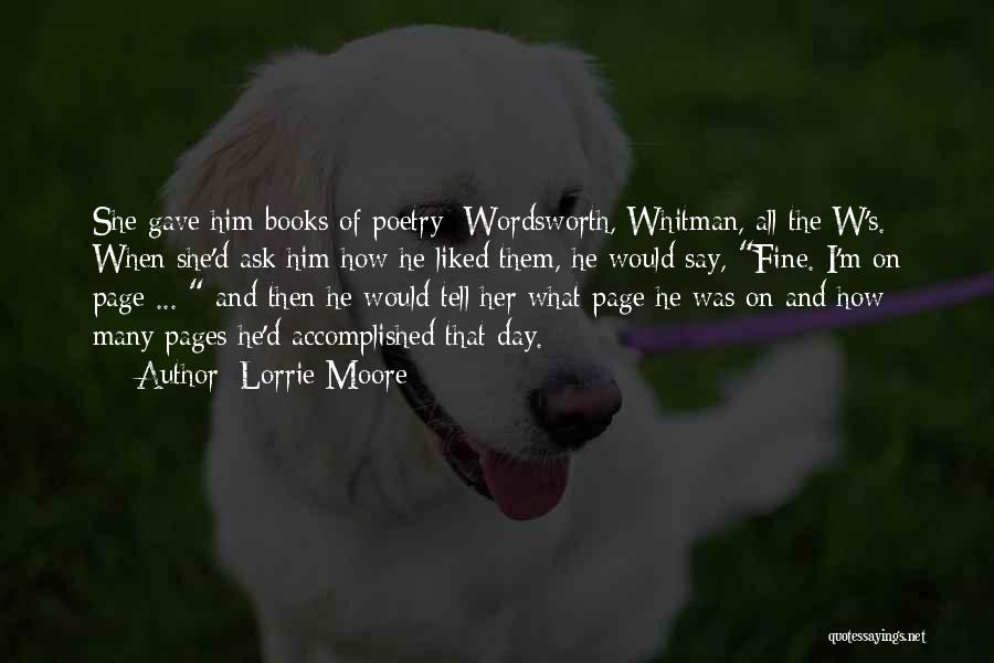 Lorrie Moore Quotes: She Gave Him Books Of Poetry: Wordsworth, Whitman, All The W's. When She'd Ask Him How He Liked Them, He