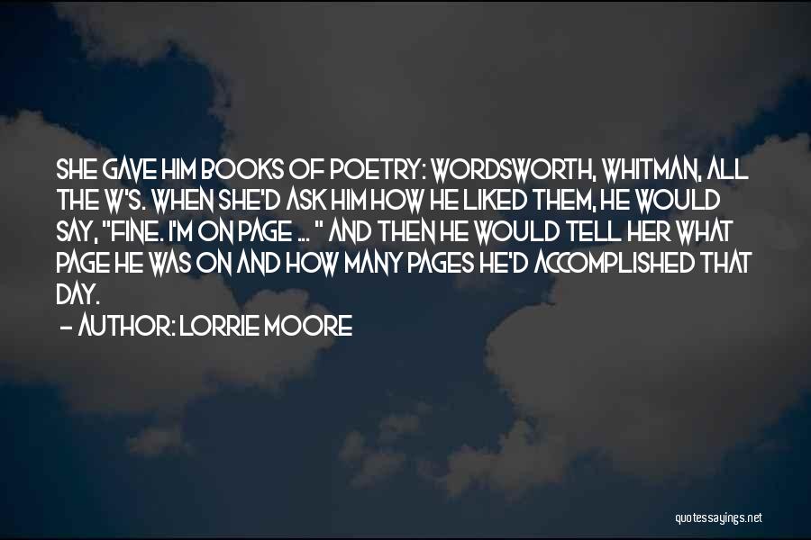 Lorrie Moore Quotes: She Gave Him Books Of Poetry: Wordsworth, Whitman, All The W's. When She'd Ask Him How He Liked Them, He