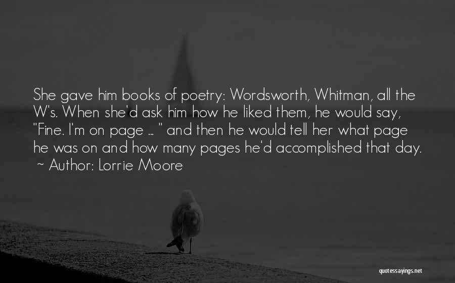 Lorrie Moore Quotes: She Gave Him Books Of Poetry: Wordsworth, Whitman, All The W's. When She'd Ask Him How He Liked Them, He