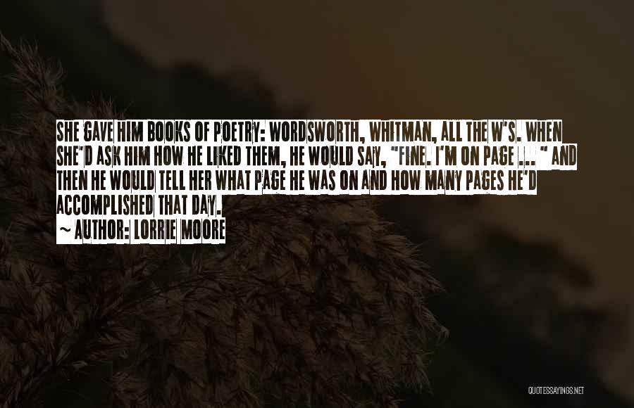 Lorrie Moore Quotes: She Gave Him Books Of Poetry: Wordsworth, Whitman, All The W's. When She'd Ask Him How He Liked Them, He