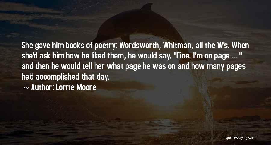 Lorrie Moore Quotes: She Gave Him Books Of Poetry: Wordsworth, Whitman, All The W's. When She'd Ask Him How He Liked Them, He