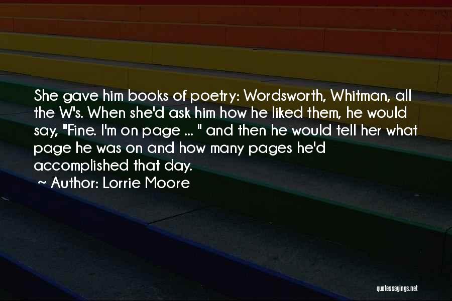 Lorrie Moore Quotes: She Gave Him Books Of Poetry: Wordsworth, Whitman, All The W's. When She'd Ask Him How He Liked Them, He