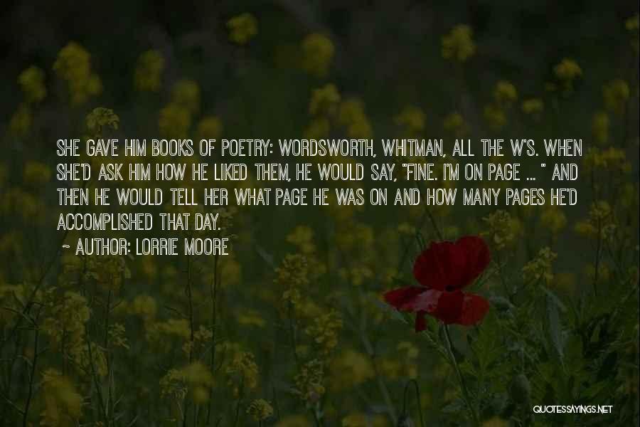 Lorrie Moore Quotes: She Gave Him Books Of Poetry: Wordsworth, Whitman, All The W's. When She'd Ask Him How He Liked Them, He