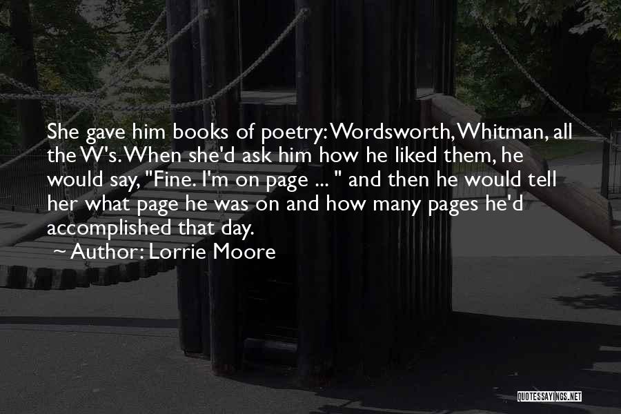 Lorrie Moore Quotes: She Gave Him Books Of Poetry: Wordsworth, Whitman, All The W's. When She'd Ask Him How He Liked Them, He