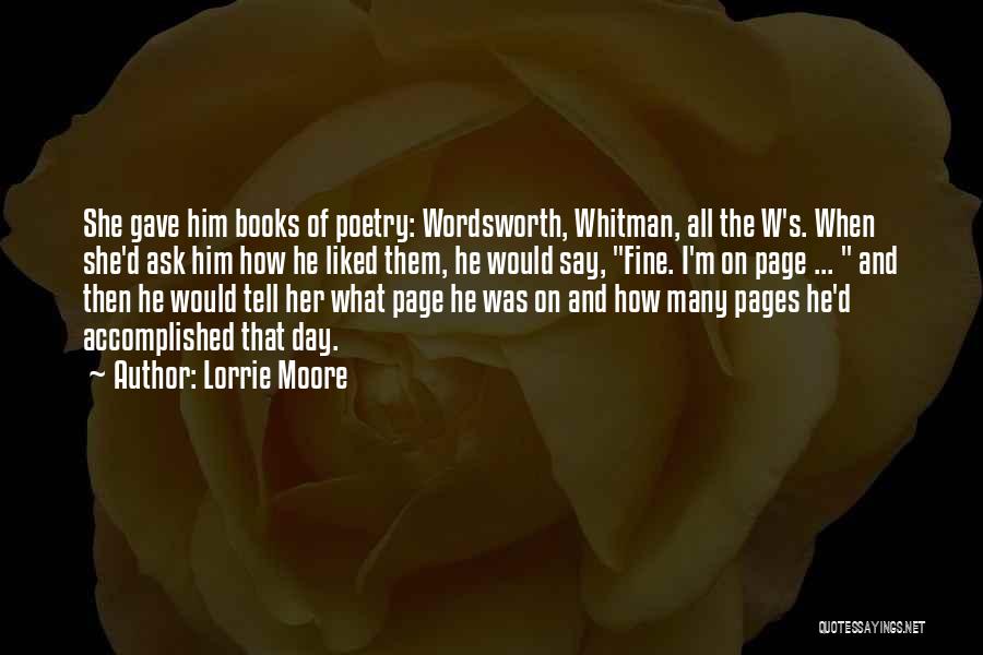 Lorrie Moore Quotes: She Gave Him Books Of Poetry: Wordsworth, Whitman, All The W's. When She'd Ask Him How He Liked Them, He