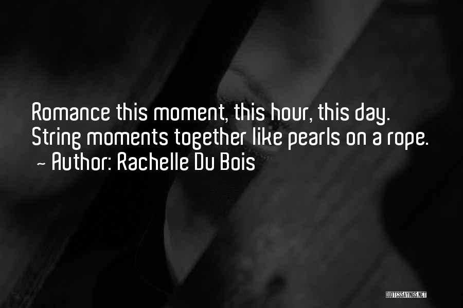 Rachelle Du Bois Quotes: Romance This Moment, This Hour, This Day. String Moments Together Like Pearls On A Rope.