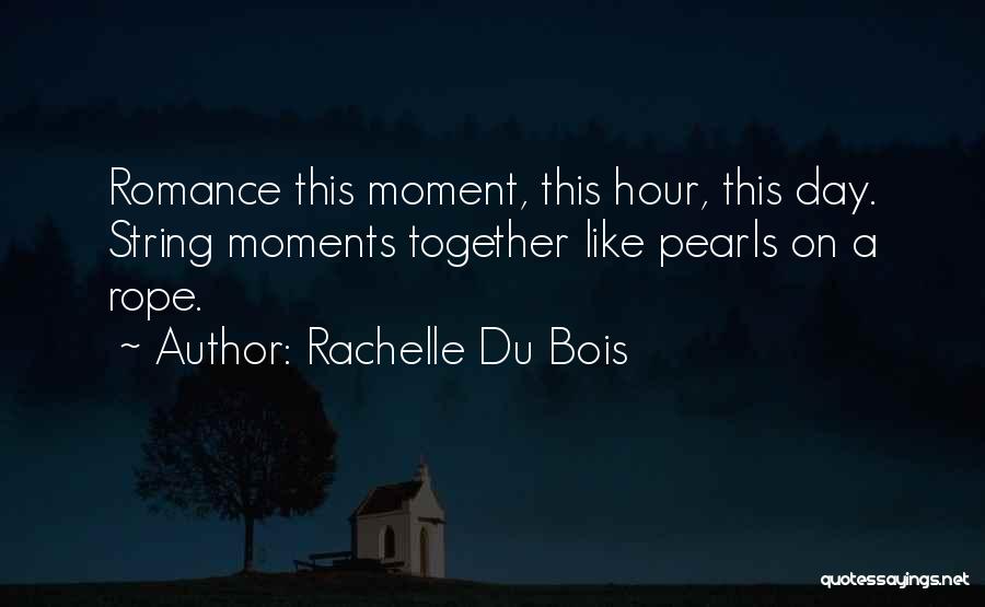 Rachelle Du Bois Quotes: Romance This Moment, This Hour, This Day. String Moments Together Like Pearls On A Rope.