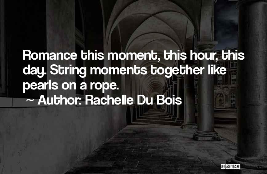 Rachelle Du Bois Quotes: Romance This Moment, This Hour, This Day. String Moments Together Like Pearls On A Rope.