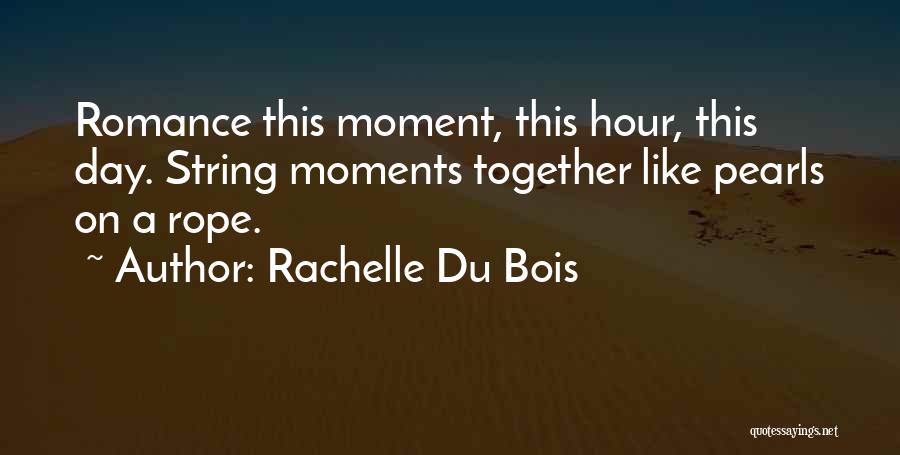 Rachelle Du Bois Quotes: Romance This Moment, This Hour, This Day. String Moments Together Like Pearls On A Rope.