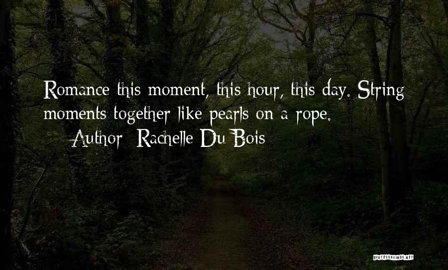 Rachelle Du Bois Quotes: Romance This Moment, This Hour, This Day. String Moments Together Like Pearls On A Rope.