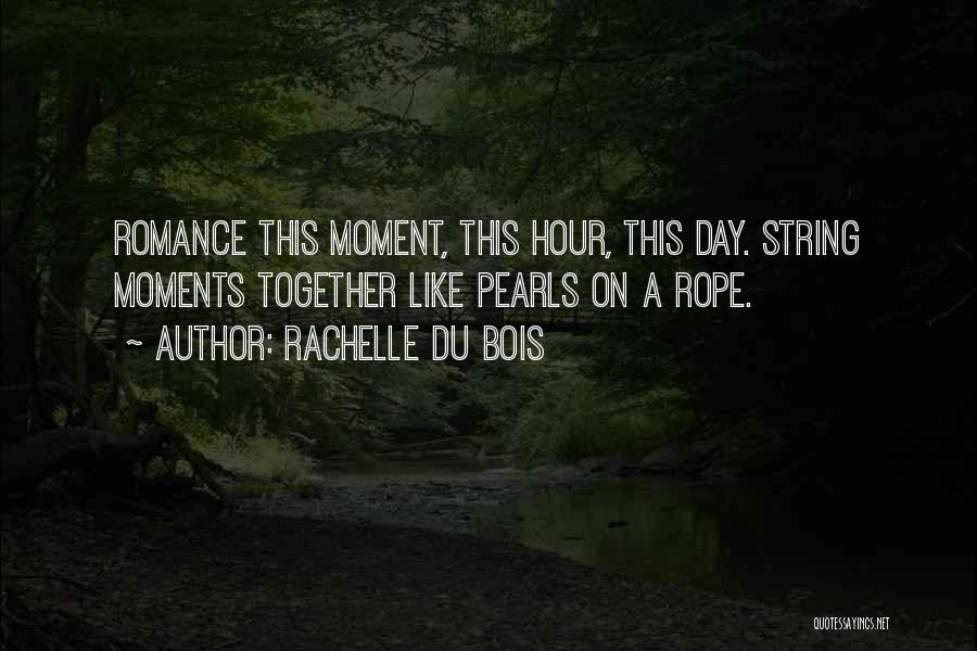 Rachelle Du Bois Quotes: Romance This Moment, This Hour, This Day. String Moments Together Like Pearls On A Rope.