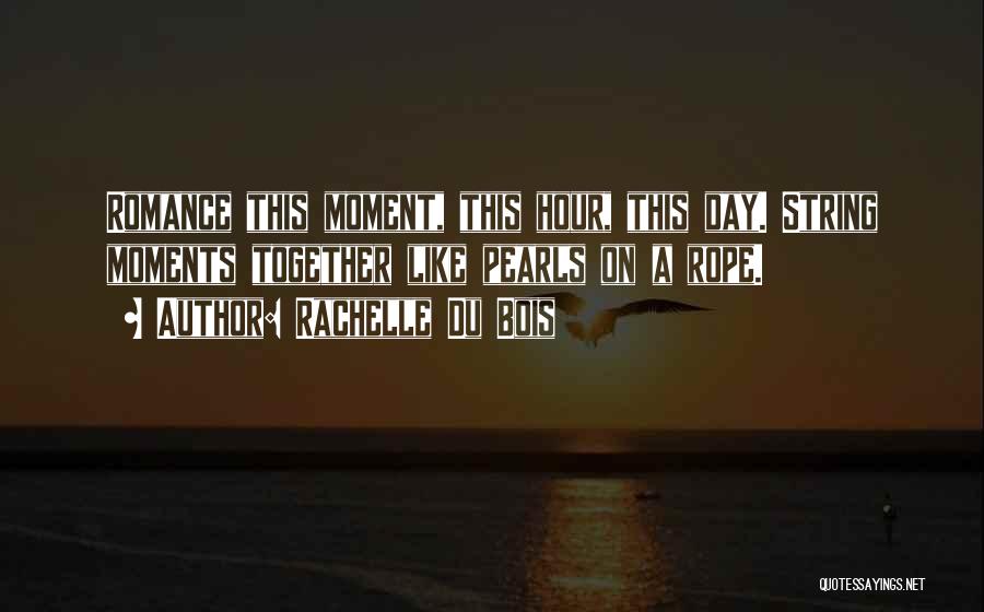 Rachelle Du Bois Quotes: Romance This Moment, This Hour, This Day. String Moments Together Like Pearls On A Rope.
