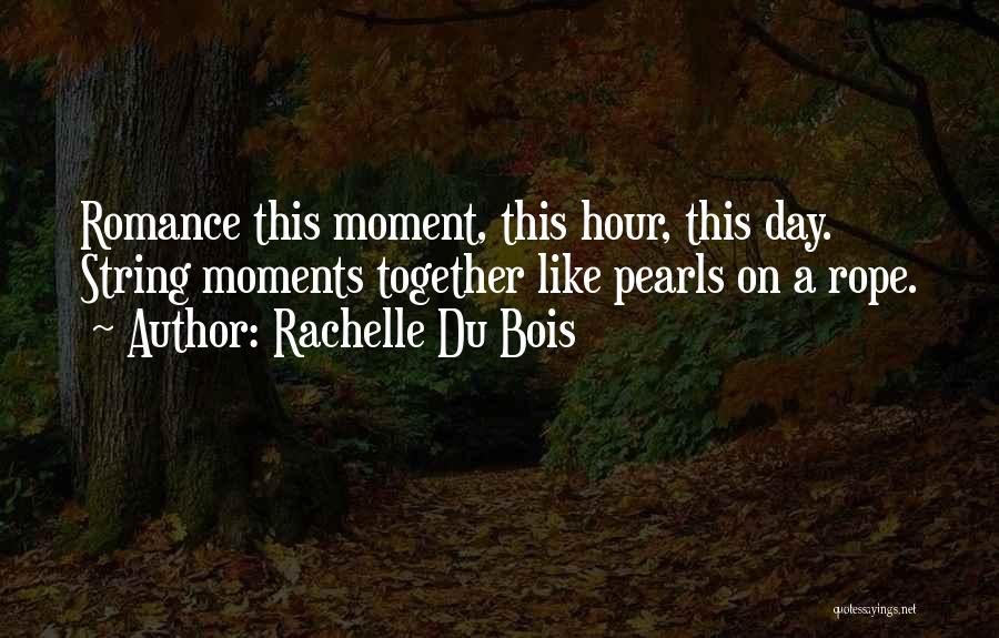 Rachelle Du Bois Quotes: Romance This Moment, This Hour, This Day. String Moments Together Like Pearls On A Rope.