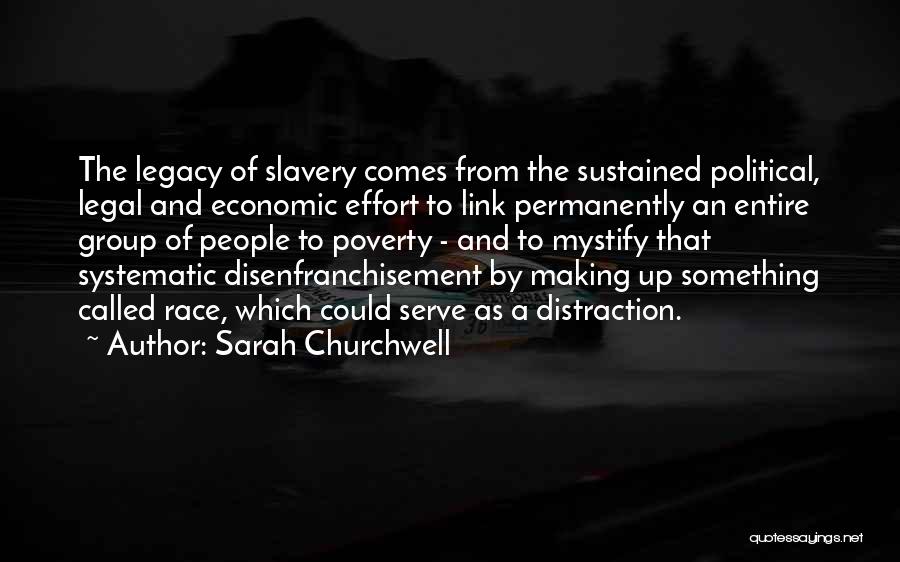 Sarah Churchwell Quotes: The Legacy Of Slavery Comes From The Sustained Political, Legal And Economic Effort To Link Permanently An Entire Group Of