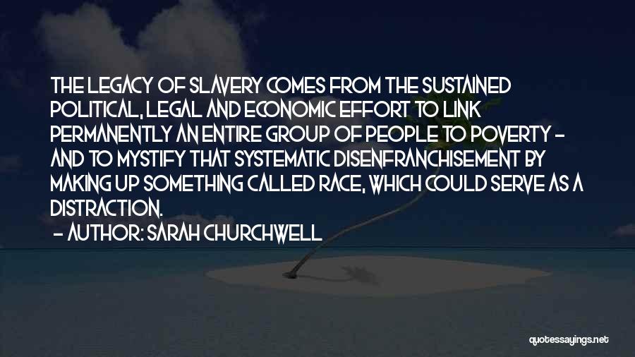 Sarah Churchwell Quotes: The Legacy Of Slavery Comes From The Sustained Political, Legal And Economic Effort To Link Permanently An Entire Group Of