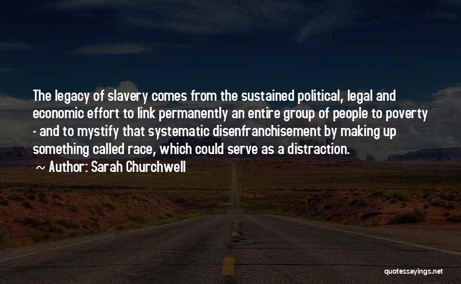 Sarah Churchwell Quotes: The Legacy Of Slavery Comes From The Sustained Political, Legal And Economic Effort To Link Permanently An Entire Group Of