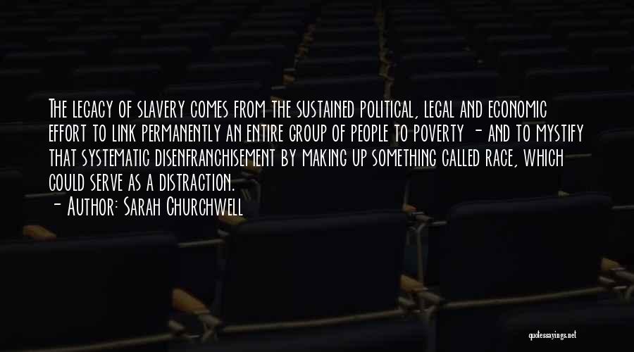 Sarah Churchwell Quotes: The Legacy Of Slavery Comes From The Sustained Political, Legal And Economic Effort To Link Permanently An Entire Group Of