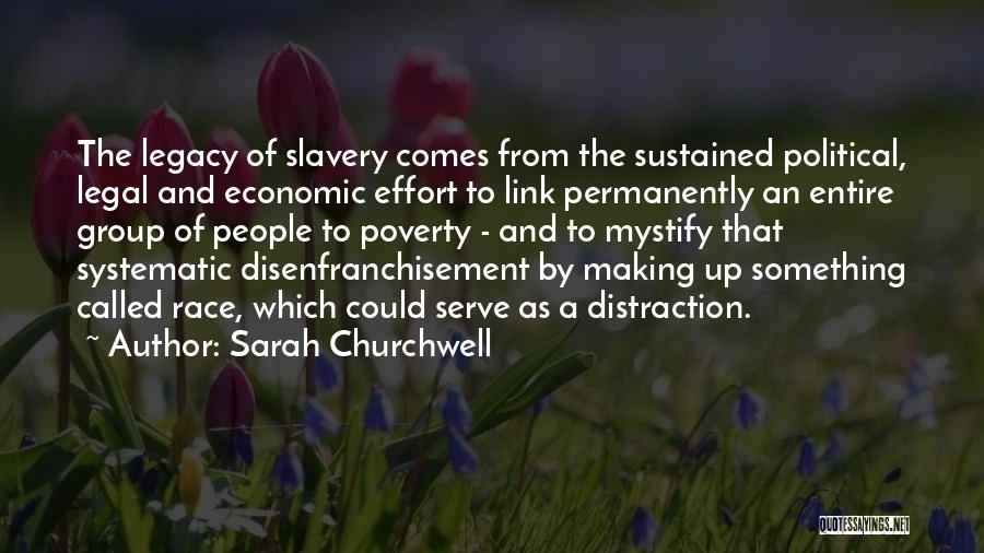 Sarah Churchwell Quotes: The Legacy Of Slavery Comes From The Sustained Political, Legal And Economic Effort To Link Permanently An Entire Group Of